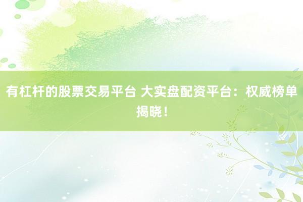 有杠杆的股票交易平台 大实盘配资平台：权威榜单揭晓！