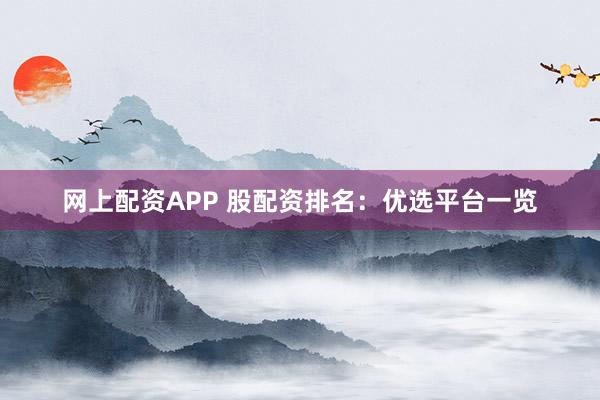 网上配资APP 股配资排名：优选平台一览