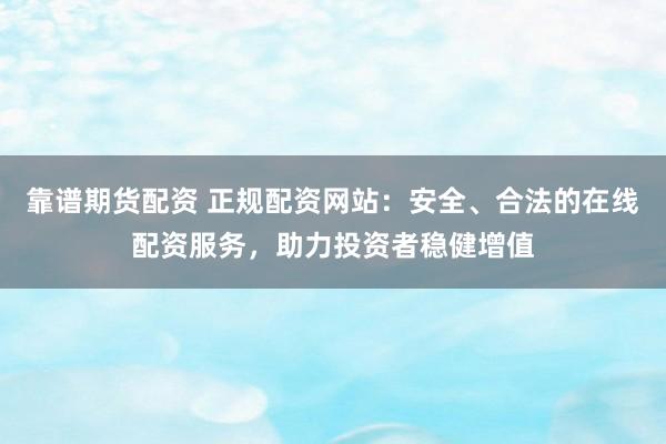 靠谱期货配资 正规配资网站：安全、合法的在线配资服务，助力投资者稳健增值