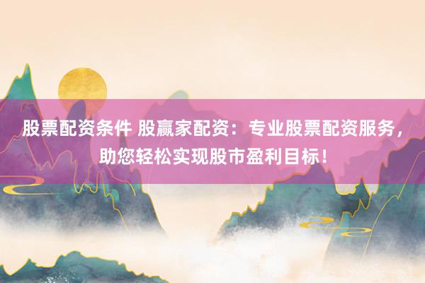 股票配资条件 股赢家配资：专业股票配资服务，助您轻松实现股市盈利目标！