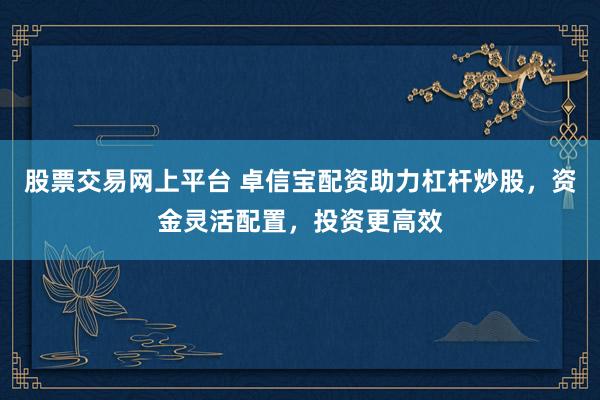 股票交易网上平台 卓信宝配资助力杠杆炒股，资金灵活配置，投资更高效