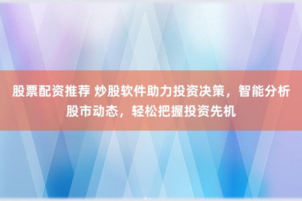 股票配资推荐 炒股软件助力投资决策，智能分析股市动态，轻松把握投资先机