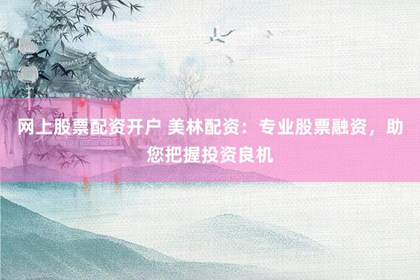 网上股票配资开户 美林配资：专业股票融资，助您把握投资良机