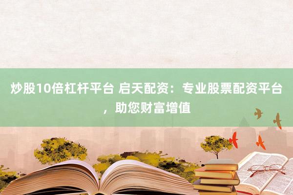 炒股10倍杠杆平台 启天配资：专业股票配资平台，助您财富增值