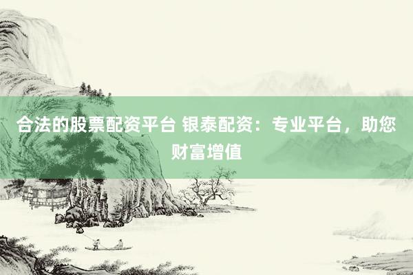 合法的股票配资平台 银泰配资：专业平台，助您财富增值