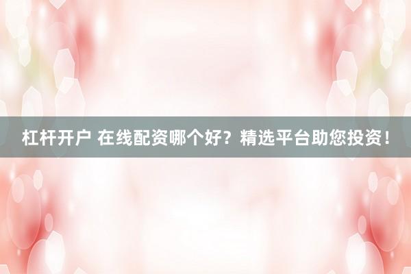 杠杆开户 在线配资哪个好？精选平台助您投资！