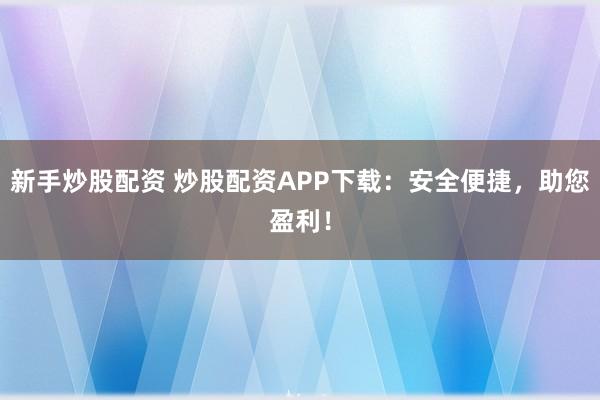 新手炒股配资 炒股配资APP下载：安全便捷，助您盈利！
