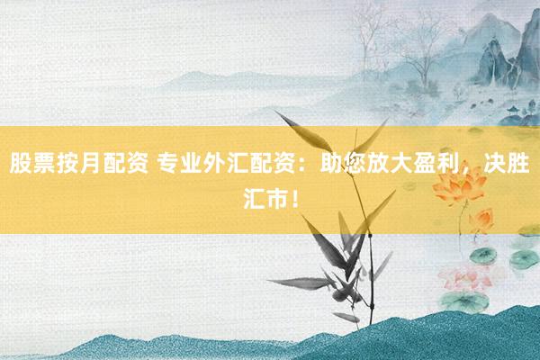 股票按月配资 专业外汇配资：助您放大盈利，决胜汇市！