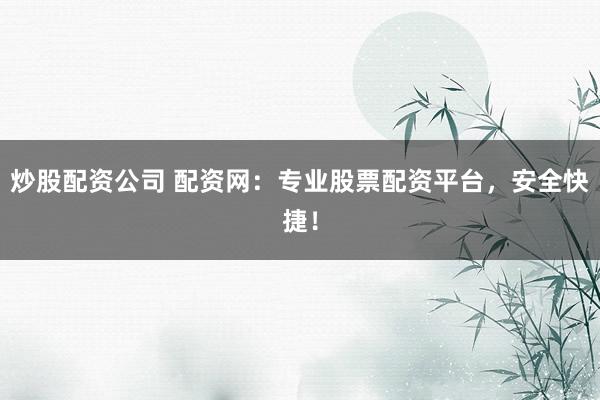 炒股配资公司 配资网:专业股票配资平台,安全快捷!