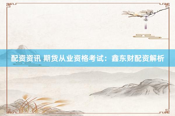 配资资讯 期货从业资格考试：鑫东财配资解析