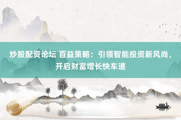 炒股配资论坛 百益策略：引领智能投资新风尚，开启财富增长快车道