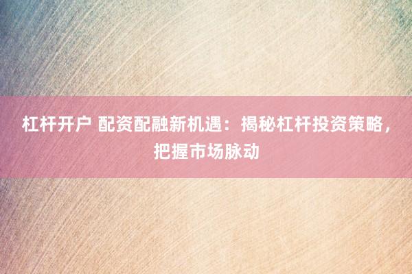 杠杆开户 配资配融新机遇：揭秘杠杆投资策略，把握市场脉动