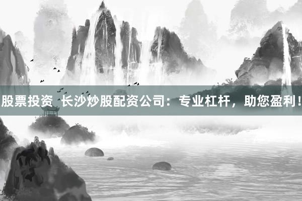 股票投资  长沙炒股配资公司：专业杠杆，助您盈利！
