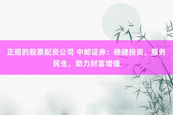 正规的股票配资公司 中邮证券：稳健投资，服务民生，助力财富增值