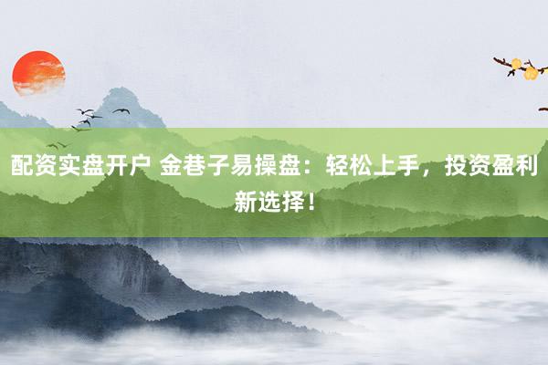 配资实盘开户 金巷子易操盘：轻松上手，投资盈利新选择！