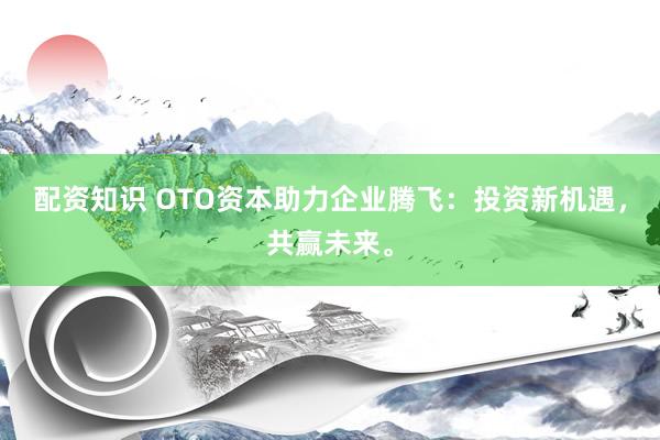 配资知识 OTO资本助力企业腾飞：投资新机遇，共赢未来。