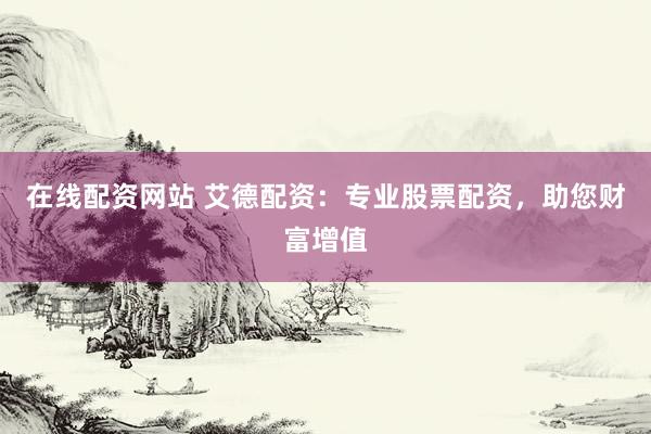 在线配资网站 艾德配资：专业股票配资，助您财富增值
