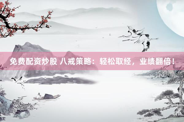 免费配资炒股 八戒策略：轻松取经，业绩翻倍！