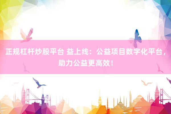 正规杠杆炒股平台 益上线：公益项目数字化平台，助力公益更高效！