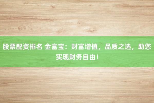 股票配资排名 金富宝：财富增值，品质之选，助您实现财务自由！