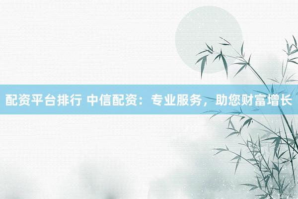 配资平台排行 中信配资：专业服务，助您财富增长