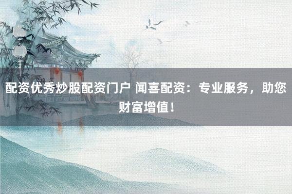 配资优秀炒股配资门户 闻喜配资：专业服务，助您财富增值！