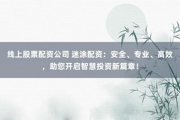 线上股票配资公司 迷涂配资：安全、专业、高效，助您开启智慧投资新篇章！