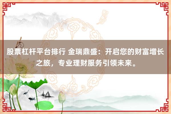 股票杠杆平台排行 金瑞鼎盛：开启您的财富增长之旅，专业理财服务引领未来。