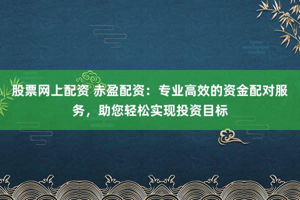 股票网上配资 赤盈配资:专业高效的资金配对服务,助您轻松实现投资目标