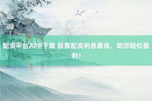 配资平台APP下载 股票配资利息最低，助您轻松盈利！