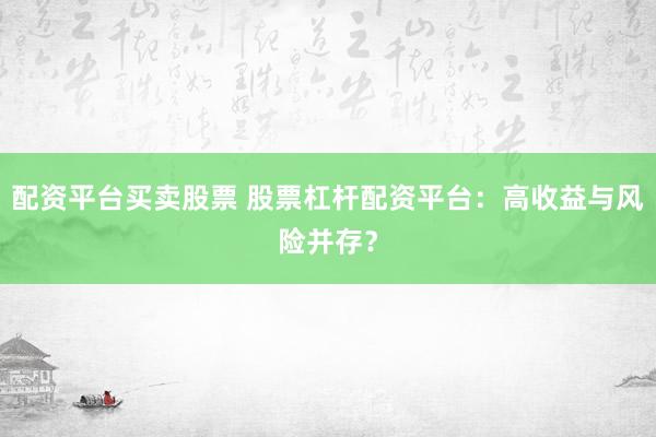 配资平台买卖股票 股票杠杆配资平台：高收益与风险并存？