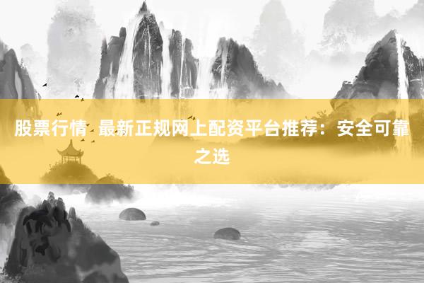 股票行情  最新正规网上配资平台推荐：安全可靠之选