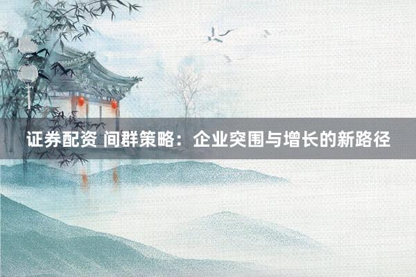 证券配资 间群策略：企业突围与增长的新路径