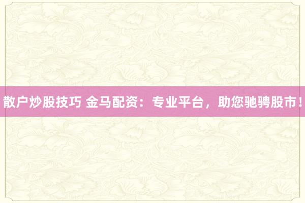 散户炒股技巧 金马配资：专业平台，助您驰骋股市！