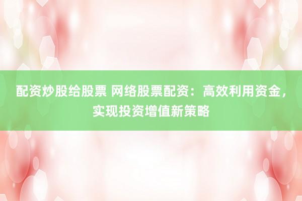 配资炒股给股票 网络股票配资：高效利用资金，实现投资增值新策略