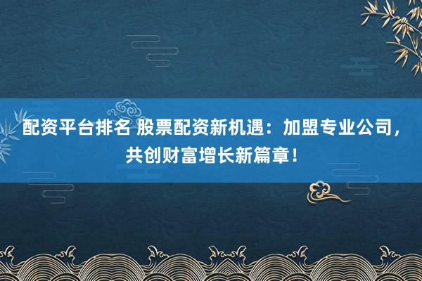 配资平台排名 股票配资新机遇：加盟专业公司，共创财富增长新篇章！