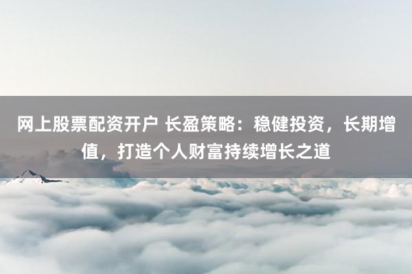 网上股票配资开户 长盈策略：稳健投资，长期增值，打造个人财富持续增长之道