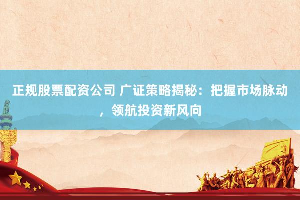 正规股票配资公司 广证策略揭秘：把握市场脉动，领航投资新风向
