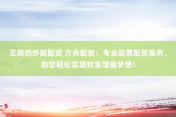 正规的炒股配资 方舟配资：专业股票配资服务，助您轻松实现财富增值梦想！