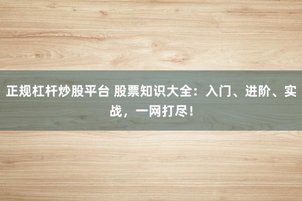 正规杠杆炒股平台 股票知识大全：入门、进阶、实战，一网打尽！