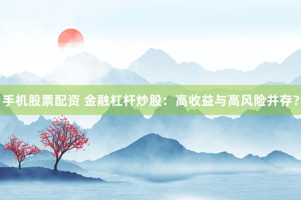 手机股票配资 金融杠杆炒股：高收益与高风险并存？