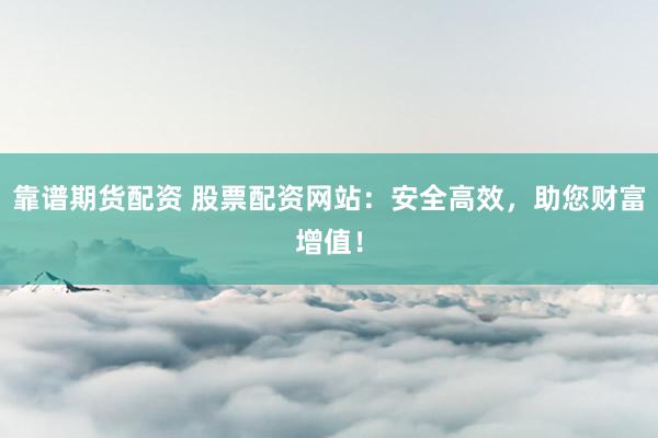 靠谱期货配资 股票配资网站：安全高效，助您财富增值！