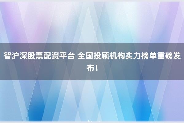 智沪深股票配资平台 全国投顾机构实力榜单重磅发布！