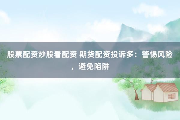 股票配资炒股看配资 期货配资投诉多：警惕风险，避免陷阱