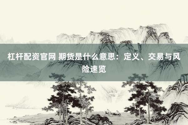 杠杆配资官网 期货是什么意思：定义、交易与风险速览