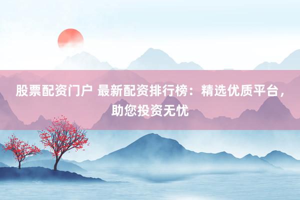 股票配资门户 最新配资排行榜：精选优质平台，助您投资无忧