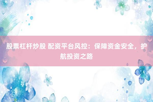 股票杠杆炒股 配资平台风控：保障资金安全，护航投资之路