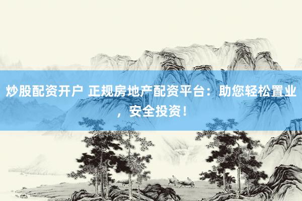 炒股配资开户 正规房地产配资平台：助您轻松置业，安全投资！
