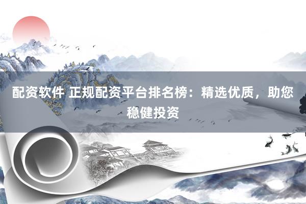 配资软件 正规配资平台排名榜：精选优质，助您稳健投资