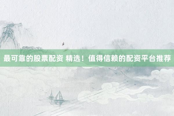 最可靠的股票配资 精选！值得信赖的配资平台推荐